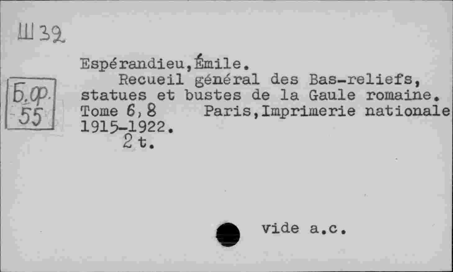 ﻿Ш19.
Espé randieu, Émile.
Recueil général des Bas-reliefs, statues et bustes de la Gaule romaine. Tome б, 8	Paris,Imprimerie nationale
1915-1922.
2 t.
vide a.c.